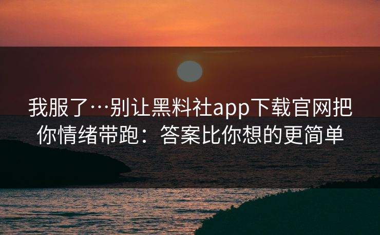 我服了…别让黑料社app下载官网把你情绪带跑:答案比你想的更简单 我服了…别让黑料社app下载官网把你情绪带跑:答案比你想的更简单