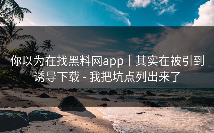 你以为在找黑料网app|其实在被引到诱导下载 - 我把坑点列出来了 你以为在找黑料网app|其实在被引到诱导下载 - 我把坑点列出来了