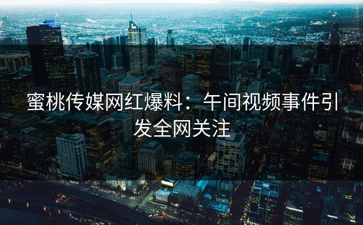 蜜桃传媒网红爆料：午间视频事件引发全网关注