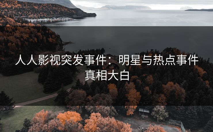 人人影视突发事件:明星与热点事件真相大白 人人影视突发事件:明星与热点事件真相大白