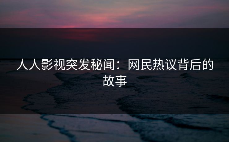 人人影视突发秘闻：网民热议背后的故事