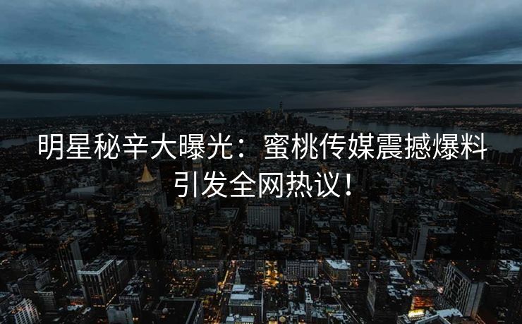 明星秘辛大曝光：蜜桃传媒震撼爆料引发全网热议！