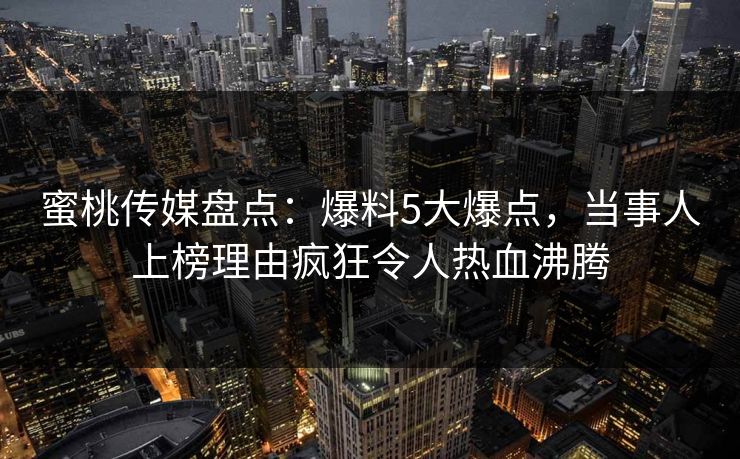 蜜桃传媒盘点：爆料5大爆点，当事人上榜理由疯狂令人热血沸腾