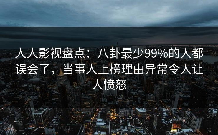 人人影视盘点:八卦最少99%的人都误会了,当事人上榜理由异常令人让人愤怒 人人影视盘点:八卦最少99%的人都误会了,当事人上榜理由异常令人让人愤怒