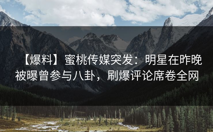【爆料】蜜桃传媒突发：明星在昨晚被曝曾参与八卦，刷爆评论席卷全网