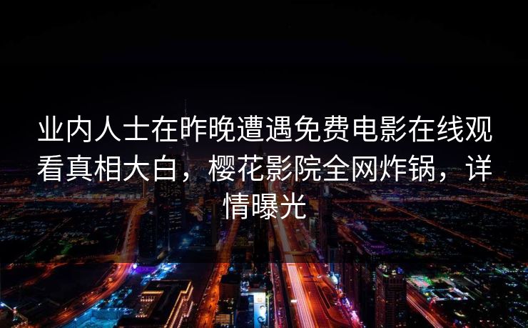 业内人士在昨晚遭遇免费电影在线观看真相大白，樱花影院全网炸锅，详情曝光