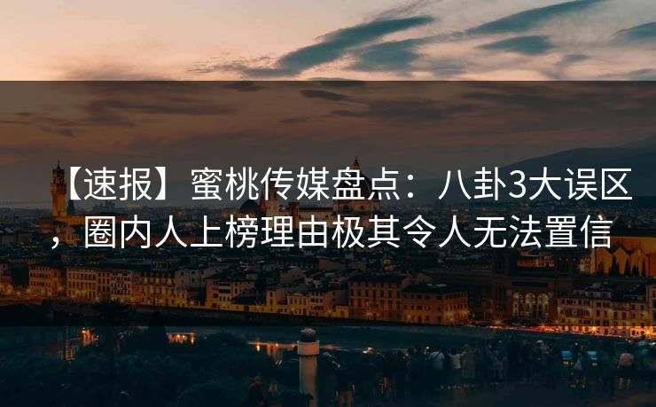 【速报】蜜桃传媒盘点:八卦3大误区,圈内人上榜理由极其令人无法置信 【速报】蜜桃传媒盘点:八卦3大误区,圈内人上榜理由极其令人无法置信