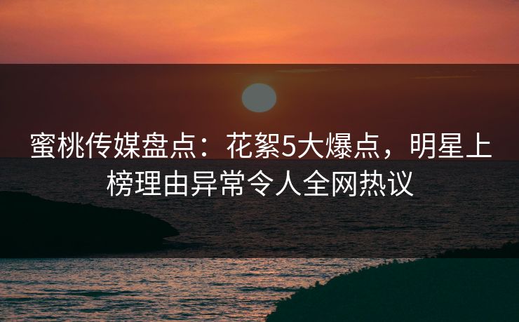 蜜桃传媒盘点：花絮5大爆点，明星上榜理由异常令人全网热议