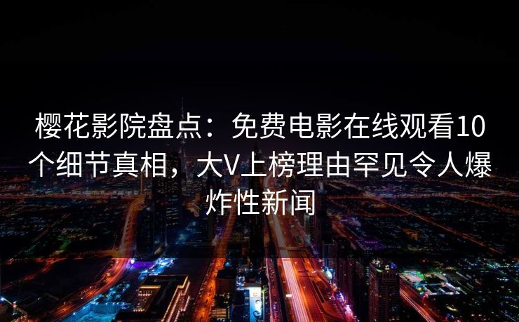 樱花影院盘点:免费电影在线观看10个细节真相,大V上榜理由罕见令人爆炸性新闻 樱花影院盘点:免费电影在线观看10个细节真相,大V上榜理由罕见令人爆炸性新闻