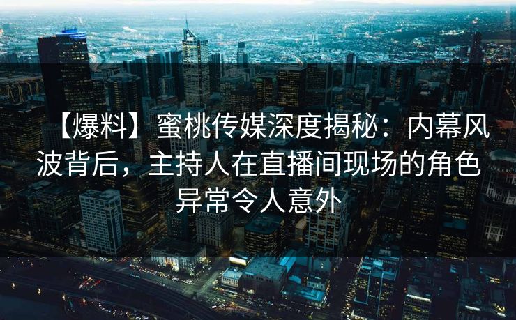 【爆料】蜜桃传媒深度揭秘：内幕风波背后，主持人在直播间现场的角色异常令人意外