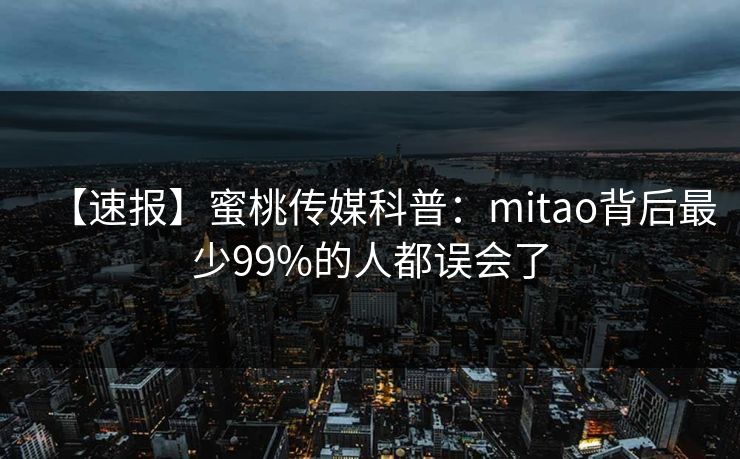 【速报】蜜桃传媒科普：mitao背后最少99%的人都误会了
