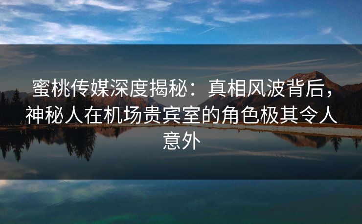 蜜桃传媒深度揭秘:真相风波背后,神秘人在机场贵宾室的角色极其令人意外 蜜桃传媒深度揭秘:真相风波背后,神秘人在机场贵宾室的角色极其令人意外