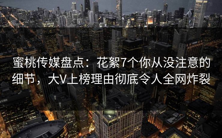 蜜桃传媒盘点:花絮7个你从没注意的细节,大V上榜理由彻底令人全网炸裂 蜜桃传媒盘点:花絮7个你从没注意的细节,大V上榜理由彻底令人全网炸裂