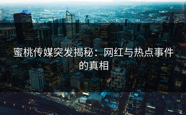 蜜桃传媒突发揭秘:网红与热点事件的真相 蜜桃传媒突发揭秘:网红与热点事件的真相
