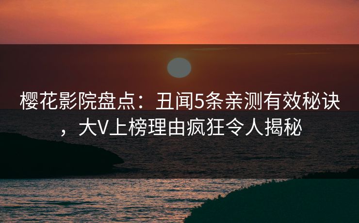 樱花影院盘点:丑闻5条亲测有效秘诀,大V上榜理由疯狂令人揭秘 樱花影院盘点:丑闻5条亲测有效秘诀,大V上榜理由疯狂令人揭秘