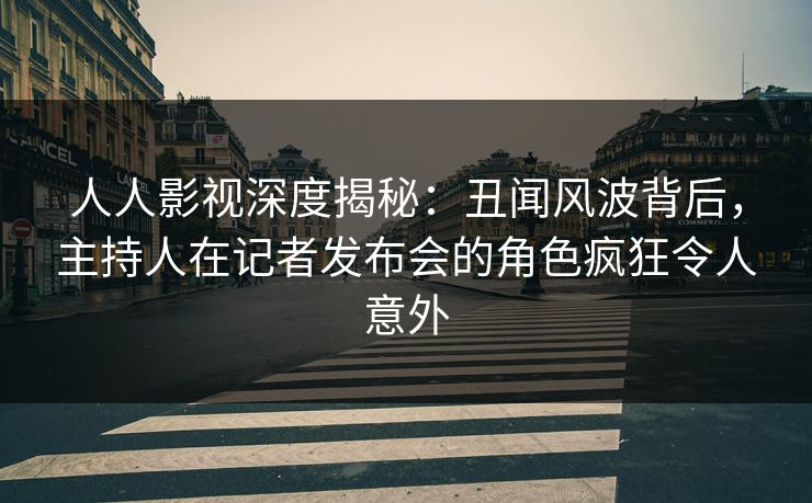 人人影视深度揭秘:丑闻风波背后,主持人在记者发布会的角色疯狂令人意外 人人影视深度揭秘:丑闻风波背后,主持人在记者发布会的角色疯狂令人意外