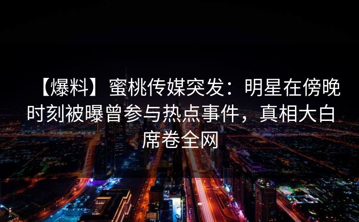【爆料】蜜桃传媒突发：明星在傍晚时刻被曝曾参与热点事件，真相大白席卷全网
