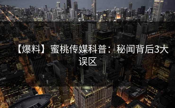 【爆料】蜜桃传媒科普：秘闻背后3大误区