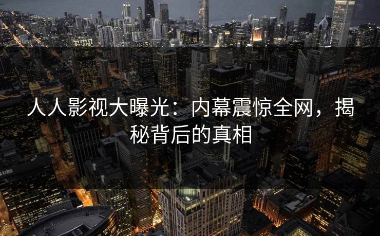 人人影视大曝光：内幕震惊全网，揭秘背后的真相