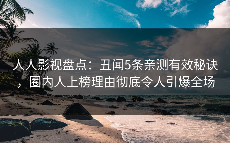 人人影视盘点：丑闻5条亲测有效秘诀，圈内人上榜理由彻底令人引爆全场