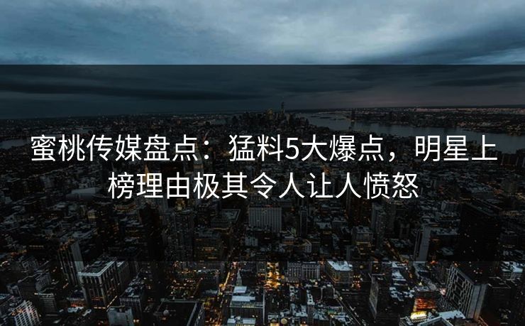蜜桃传媒盘点:猛料5大爆点,明星上榜理由极其令人让人愤怒 蜜桃传媒盘点:猛料5大爆点,明星上榜理由极其令人让人愤怒
