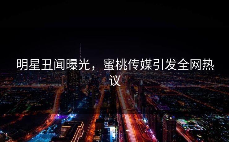 明星丑闻曝光，蜜桃传媒引发全网热议