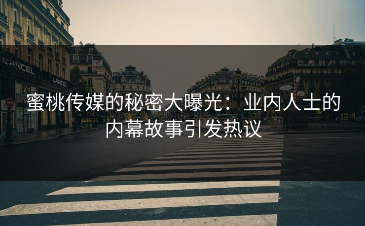 蜜桃传媒的秘密大曝光：业内人士的内幕故事引发热议
