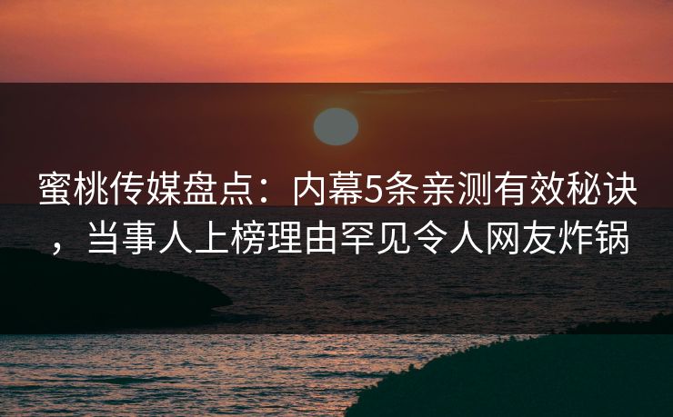 蜜桃传媒盘点：内幕5条亲测有效秘诀，当事人上榜理由罕见令人网友炸锅