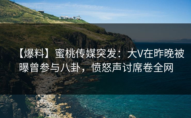 【爆料】蜜桃传媒突发：大V在昨晚被曝曾参与八卦，愤怒声讨席卷全网