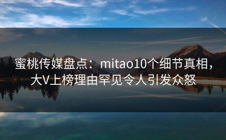 蜜桃传媒盘点:mitao10个细节真相,大V上榜理由罕见令人引发众怒 蜜桃传媒盘点:mitao10个细节真相,大V上榜理由罕见令人引发众怒