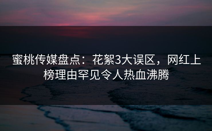 蜜桃传媒盘点:花絮3大误区,网红上榜理由罕见令人热血沸腾 蜜桃传媒盘点:花絮3大误区,网红上榜理由罕见令人热血沸腾