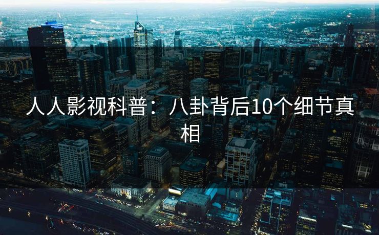 人人影视科普:八卦背后10个细节真相 人人影视科普:八卦背后10个细节真相