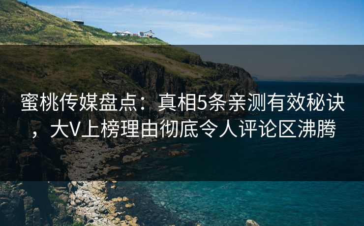 蜜桃传媒盘点:真相5条亲测有效秘诀,大V上榜理由彻底令人评论区沸腾 蜜桃传媒盘点:真相5条亲测有效秘诀,大V上榜理由彻底令人评论区沸腾