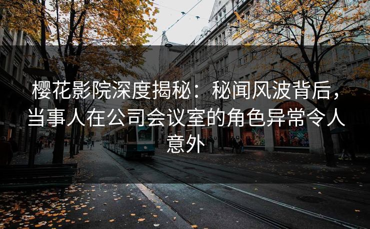 樱花影院深度揭秘:秘闻风波背后,当事人在公司会议室的角色异常令人意外 樱花影院深度揭秘:秘闻风波背后,当事人在公司会议室的角色异常令人意外