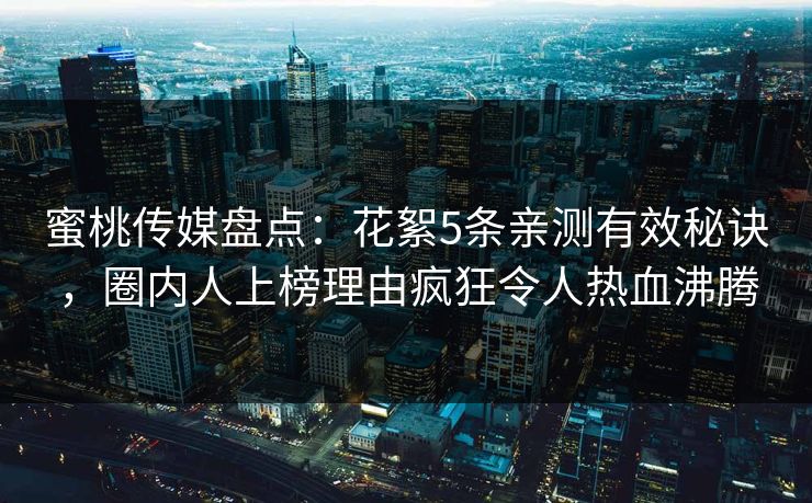 蜜桃传媒盘点:花絮5条亲测有效秘诀,圈内人上榜理由疯狂令人热血沸腾 蜜桃传媒盘点:花絮5条亲测有效秘诀,圈内人上榜理由疯狂令人热血沸腾