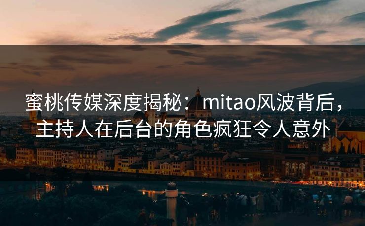 蜜桃传媒深度揭秘：mitao风波背后，主持人在后台的角色疯狂令人意外