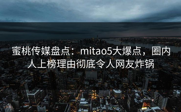 蜜桃传媒盘点：mitao5大爆点，圈内人上榜理由彻底令人网友炸锅