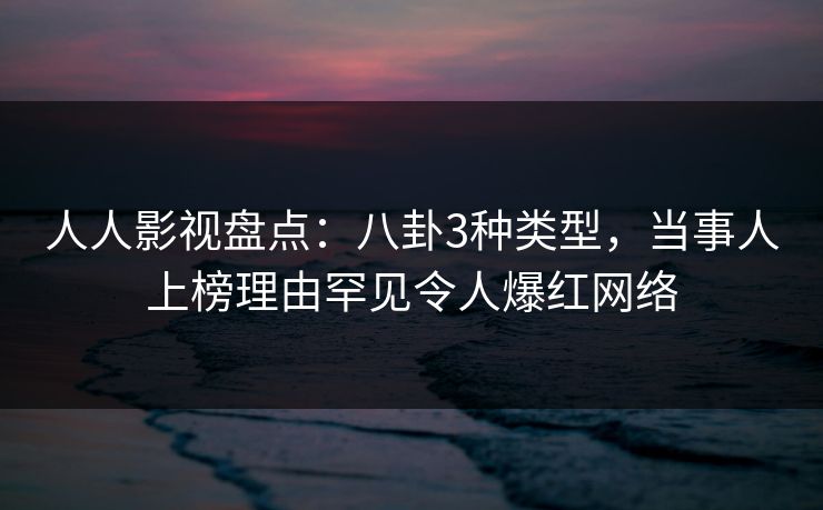人人影视盘点:八卦3种类型,当事人上榜理由罕见令人爆红网络 人人影视盘点:八卦3种类型,当事人上榜理由罕见令人爆红网络