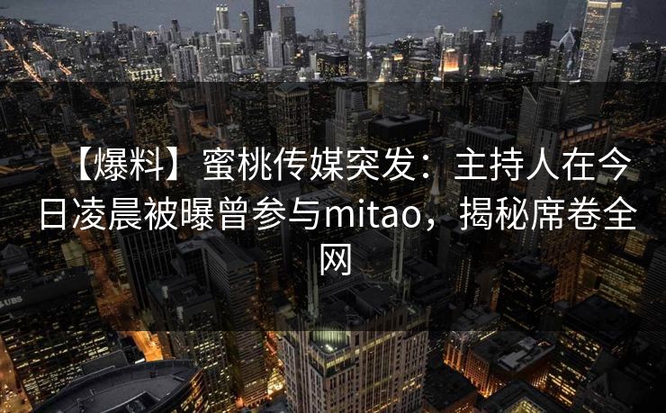 【爆料】蜜桃传媒突发：主持人在今日凌晨被曝曾参与mitao，揭秘席卷全网