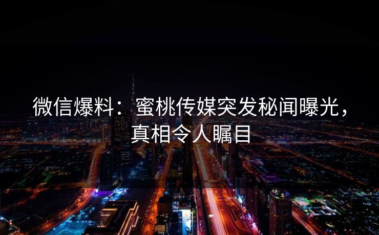 微信爆料：蜜桃传媒突发秘闻曝光，真相令人瞩目