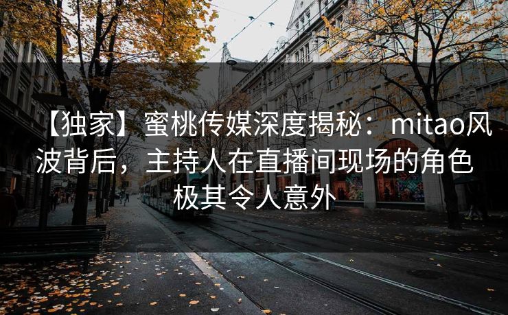 【独家】蜜桃传媒深度揭秘：mitao风波背后，主持人在直播间现场的角色极其令人意外