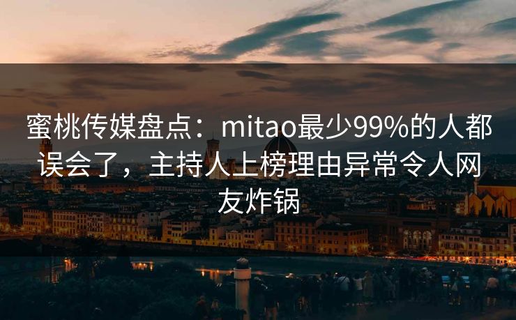 蜜桃传媒盘点:mitao最少99%的人都误会了,主持人上榜理由异常令人网友炸锅 蜜桃传媒盘点:mitao最少99%的人都误会了,主持人上榜理由异常令人网友炸锅