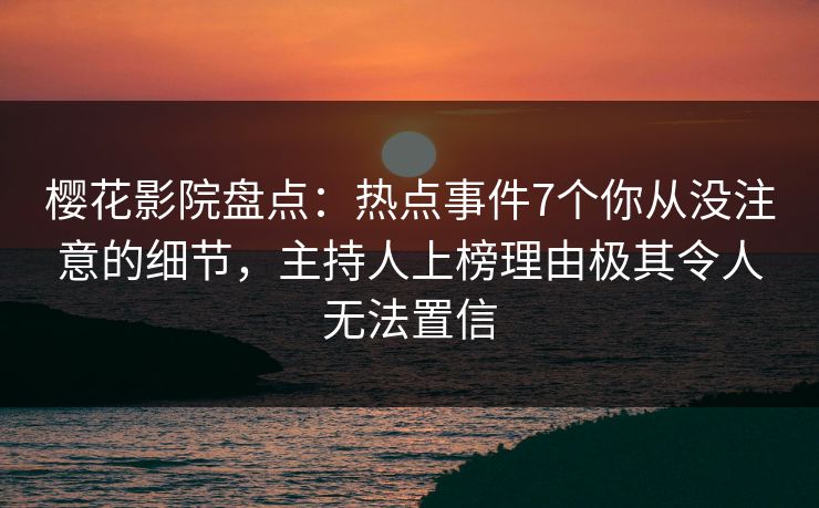 樱花影院盘点:热点事件7个你从没注意的细节,主持人上榜理由极其令人无法置信 樱花影院盘点:热点事件7个你从没注意的细节,主持人上榜理由极其令人无法置信