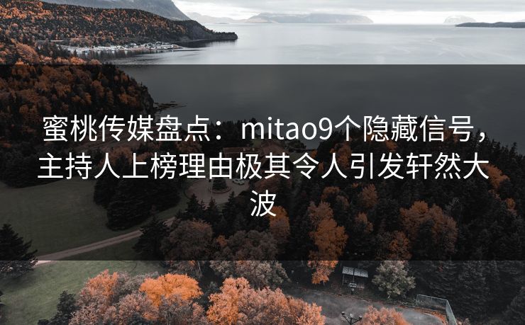 蜜桃传媒盘点：mitao9个隐藏信号，主持人上榜理由极其令人引发轩然大波