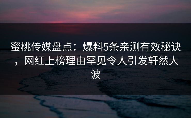 蜜桃传媒盘点:爆料5条亲测有效秘诀,网红上榜理由罕见令人引发轩然大波 蜜桃传媒盘点:爆料5条亲测有效秘诀,网红上榜理由罕见令人引发轩然大波