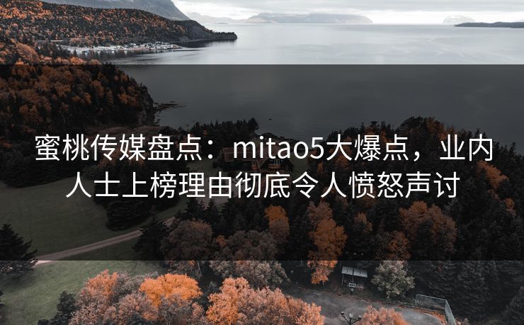 蜜桃传媒盘点:mitao5大爆点,业内人士上榜理由彻底令人愤怒声讨 蜜桃传媒盘点:mitao5大爆点,业内人士上榜理由彻底令人愤怒声讨