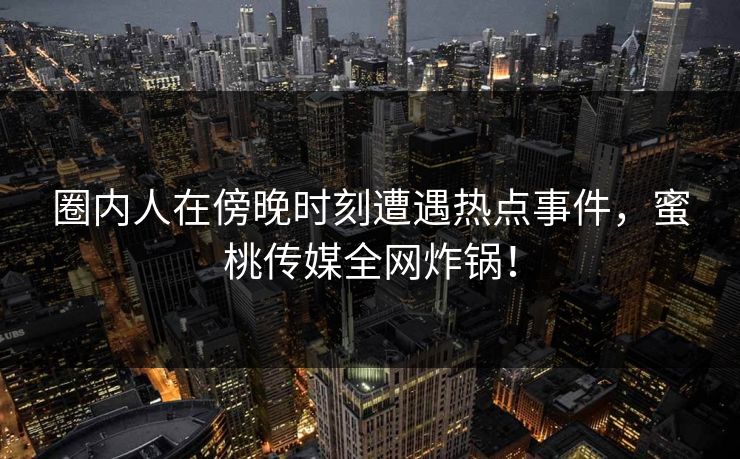 圈内人在傍晚时刻遭遇热点事件,蜜桃传媒全网炸锅! 圈内人在傍晚时刻遭遇热点事件,蜜桃传媒全网炸锅!