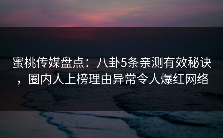 蜜桃传媒盘点：八卦5条亲测有效秘诀，圈内人上榜理由异常令人爆红网络