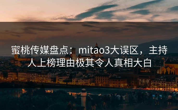 蜜桃传媒盘点：mitao3大误区，主持人上榜理由极其令人真相大白