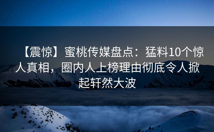 【震惊】蜜桃传媒盘点：猛料10个惊人真相，圈内人上榜理由彻底令人掀起轩然大波
